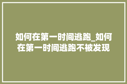 如何在第一时间逃跑_如何在第一时间逃跑不被发现 如何在第一时间逃跑_如何在第一时间逃跑不被发现