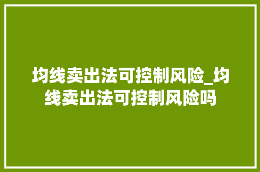 均线卖出法可控制风险_均线卖出法可控制风险吗 均线卖出法可控制风险_均线卖出法可控制风险吗