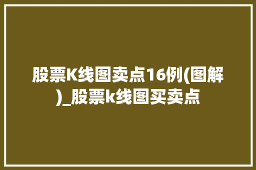 股票K线图卖点16例(图解)_股票k线图买卖点 股票K线图卖点16例(图解)_股票k线图买卖点