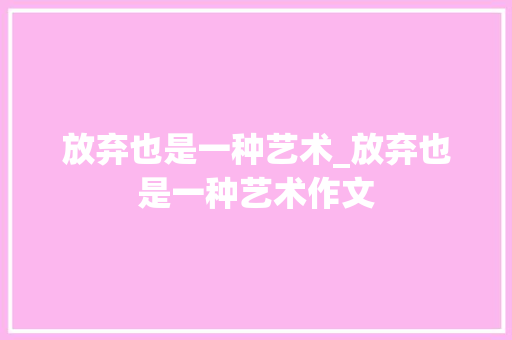 放弃也是一种艺术_放弃也是一种艺术作文 放弃也是一种艺术_放弃也是一种艺术作文