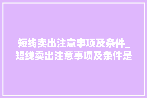 短线卖出注意事项及条件_短线卖出注意事项及条件是什么 短线卖出注意事项及条件_短线卖出注意事项及条件是什么