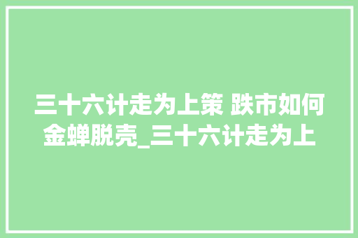 三十六计走为上策 跌市如何金蝉脱壳_三十六计走为上策什么意思 三十六计走为上策 跌市如何金蝉脱壳_三十六计走为上策什么意思