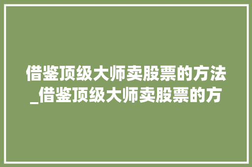 借鉴顶级大师卖股票的方法_借鉴顶级大师卖股票的方法有哪些 借鉴顶级大师卖股票的方法_借鉴顶级大师卖股票的方法有哪些
