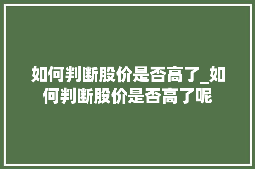 如何判断股价是否高了_如何判断股价是否高了呢 如何判断股价是否高了_如何判断股价是否高了呢
