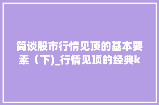 简谈股市行情见顶的基本要素(下)_行情见顶的经典k线组合形态有哪些 简谈股市行情见顶的基本要素(下)_行情见顶的经典k线组合形态有哪些