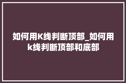 如何用K线判断顶部_如何用k线判断顶部和底部 如何用K线判断顶部_如何用k线判断顶部和底部