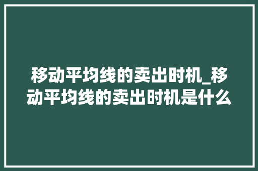 移动平均线的卖出时机_移动平均线的卖出时机是什么 移动平均线的卖出时机_移动平均线的卖出时机是什么