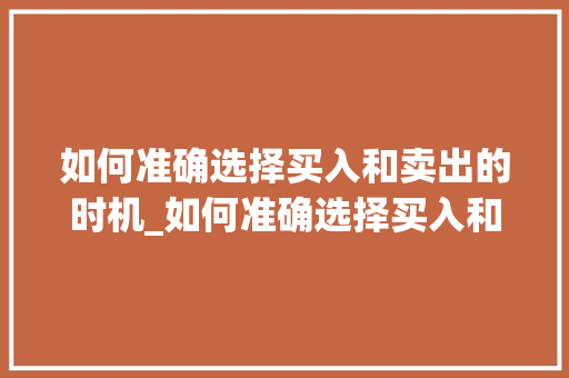 如何准确选择买入和卖出的时机_如何准确选择买入和卖出的时机呢 如何准确选择买入和卖出的时机_如何准确选择买入和卖出的时机呢