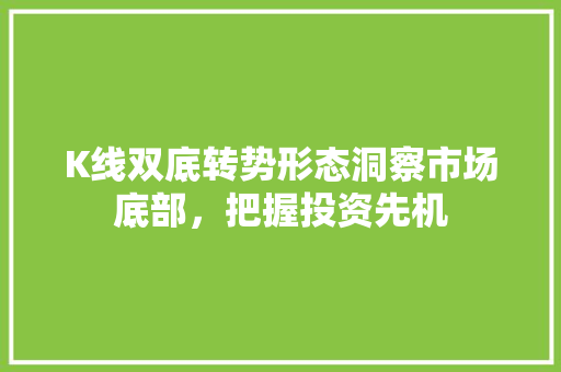 K线双底转势形态洞察市场底部,把握投资先机 K线双底转势形态洞察市场底部,把握投资先机