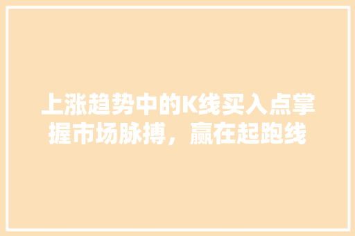 上涨趋势中的K线买入点掌握市场脉搏,赢在起跑线 上涨趋势中的K线买入点掌握市场脉搏,赢在起跑线