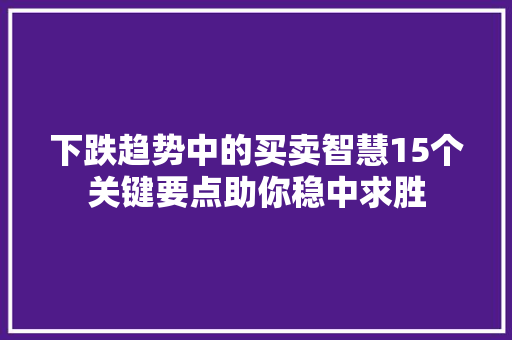 下跌趋势中的买卖智慧15个关键要点助你稳中求胜 下跌趋势中的买卖智慧15个关键要点助你稳中求胜