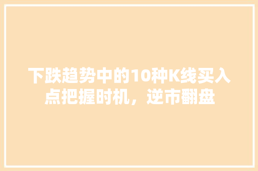 下跌趋势中的10种K线买入点把握时机,逆市翻盘 下跌趋势中的10种K线买入点把握时机,逆市翻盘