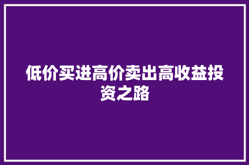 低价买进高价卖出高收益投资之路 低价买进高价卖出高收益投资之路