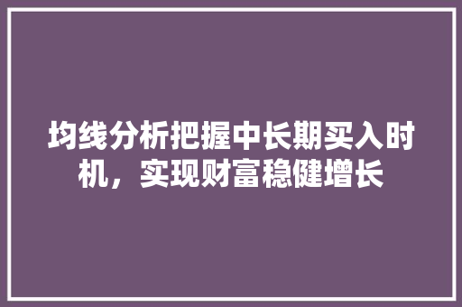 均线分析把握中长期买入时机,实现财富稳健增长 均线分析把握中长期买入时机,实现财富稳健增长