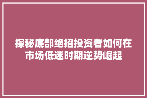 探秘底部绝招投资者如何在市场低迷时期逆势崛起 探秘底部绝招投资者如何在市场低迷时期逆势崛起