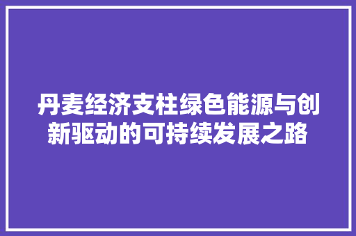 丹麦经济支柱绿色能源与创新驱动的可持续发展之路 丹麦经济支柱绿色能源与创新驱动的可持续发展之路
