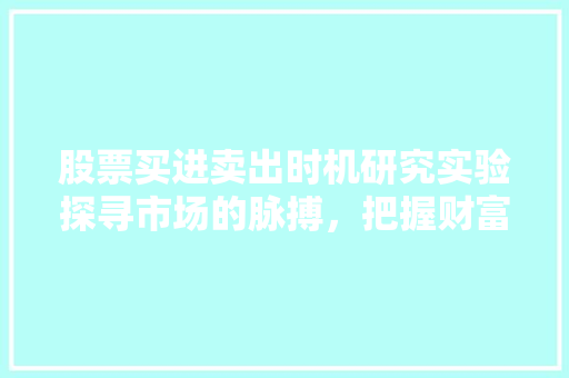 股票买进卖出时机研究实验探寻市场的脉搏,把握财富增长的关键 股票买进卖出时机研究实验探寻市场的脉搏,把握财富增长的关键