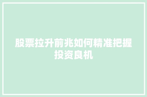 股票拉升前兆如何精准把握投资良机 股票拉升前兆如何精准把握投资良机