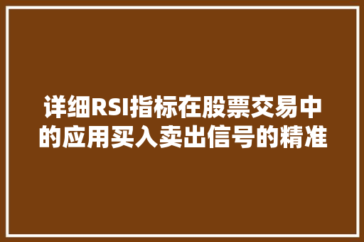 详细RSI指标在股票交易中的应用买入卖出信号的精准把握 详细RSI指标在股票交易中的应用买入卖出信号的精准把握