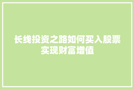 长线投资之路如何买入股票实现财富增值 长线投资之路如何买入股票实现财富增值