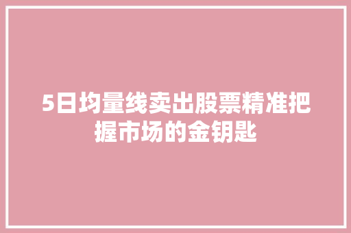 5日均量线卖出股票精准把握市场的金钥匙 5日均量线卖出股票精准把握市场的金钥匙