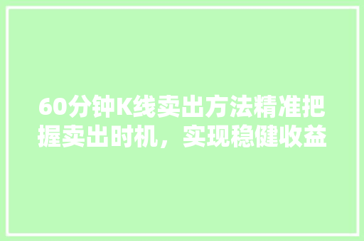 60分钟K线卖出方法精准把握卖出时机,实现稳健收益 60分钟K线卖出方法精准把握卖出时机,实现稳健收益