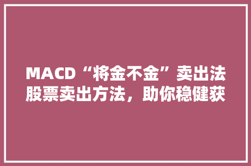 MACD“将金不金”卖出法股票卖出方法,助你稳健获利 MACD“将金不金”卖出法股票卖出方法,助你稳健获利