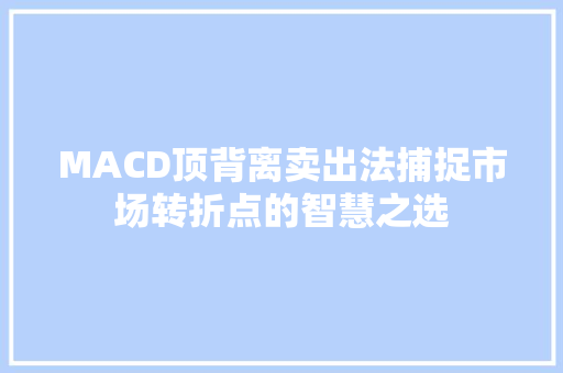 MACD顶背离卖出法捕捉市场转折点的智慧之选 MACD顶背离卖出法捕捉市场转折点的智慧之选