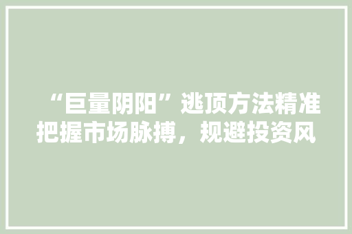 “巨量阴阳”逃顶方法精准把握市场脉搏,规避投资风险 “巨量阴阳”逃顶方法精准把握市场脉搏,规避投资风险