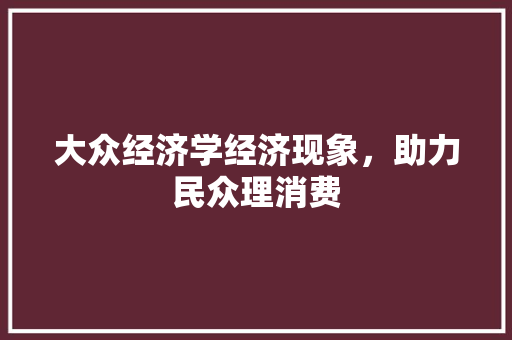 大众经济学经济现象,助力民众理消费 大众经济学经济现象,助力民众理消费