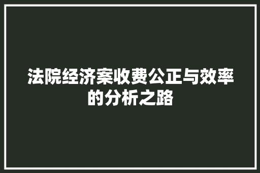 法院经济案收费公正与效率的分析之路 法院经济案收费公正与效率的分析之路