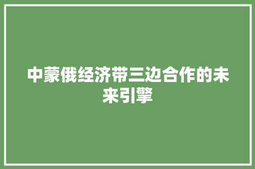 中蒙俄经济带三边合作的未来引擎 中蒙俄经济带三边合作的未来引擎
