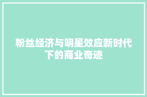 粉丝经济与明星效应新时代下的商业奇迹 粉丝经济与明星效应新时代下的商业奇迹
