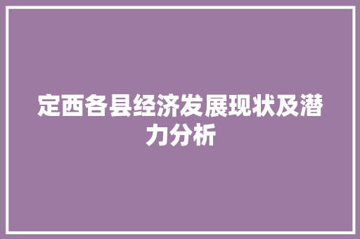 定西各县经济发展现状及潜力分析 定西各县经济发展现状及潜力分析