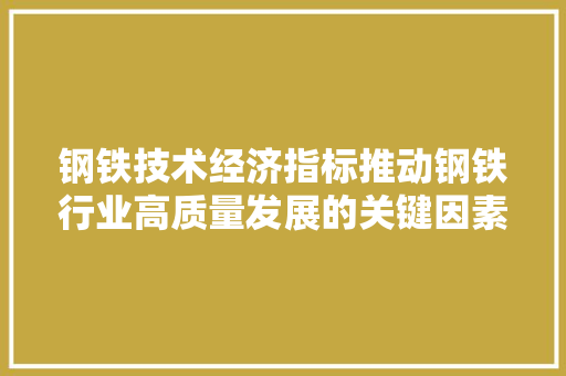 钢铁技术经济指标推动钢铁行业高质量发展的关键因素 钢铁技术经济指标推动钢铁行业高质量发展的关键因素