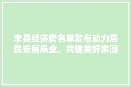 丰县经济房名单发布助力居民安居乐业,共建美好家园 丰县经济房名单发布助力居民安居乐业,共建美好家园