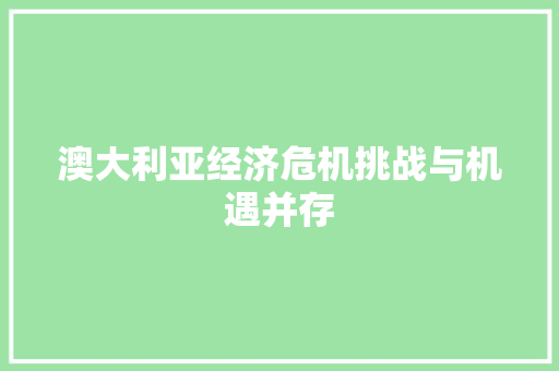 澳大利亚经济危机挑战与机遇并存 澳大利亚经济危机挑战与机遇并存