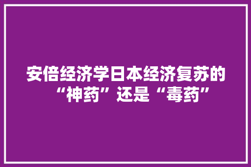安倍经济学日本经济复苏的“神药”还是“毒药” 安倍经济学日本经济复苏的“神药”还是“毒药”