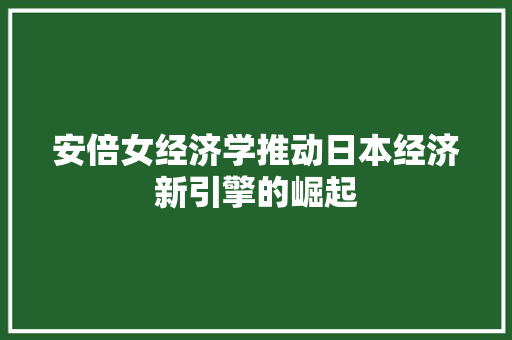 安倍女经济学推动日本经济新引擎的崛起 安倍女经济学推动日本经济新引擎的崛起