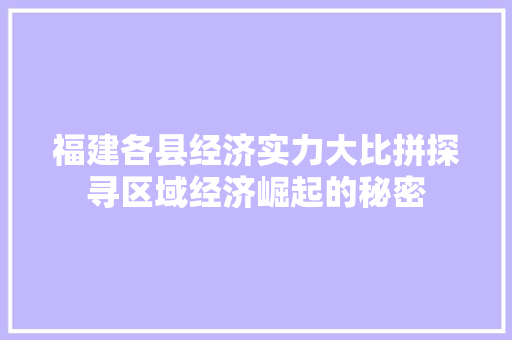 福建各县经济实力大比拼探寻区域经济崛起的秘密 福建各县经济实力大比拼探寻区域经济崛起的秘密
