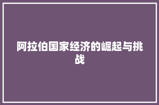 阿拉伯国家经济的崛起与挑战 阿拉伯国家经济的崛起与挑战