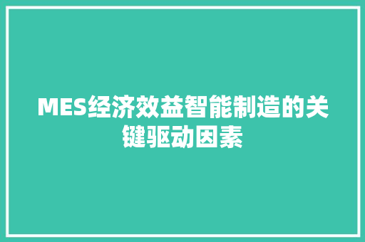 MES经济效益智能制造的关键驱动因素 MES经济效益智能制造的关键驱动因素