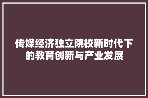 传媒经济独立院校新时代下的教育创新与产业发展 传媒经济独立院校新时代下的教育创新与产业发展