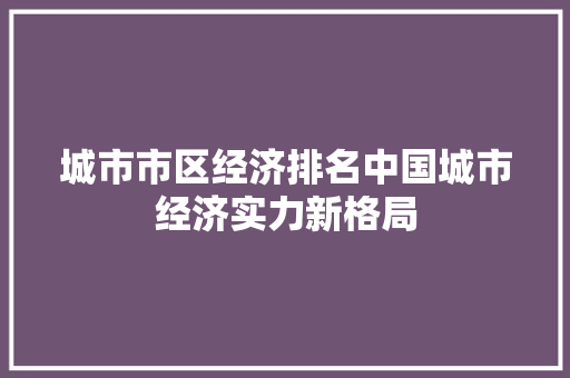 城市市区经济排名中国城市经济实力新格局 城市市区经济排名中国城市经济实力新格局