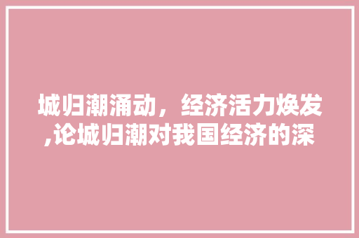城归潮涌动,经济活力焕发,论城归潮对我国经济的深远影响 城归潮涌动,经济活力焕发,论城归潮对我国经济的深远影响