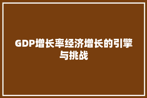 GDP增长率经济增长的引擎与挑战 GDP增长率经济增长的引擎与挑战