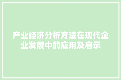 产业经济分析方法在现代企业发展中的应用及启示 产业经济分析方法在现代企业发展中的应用及启示