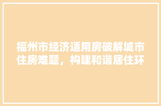 福州市经济适用房破解城市住房难题,构建和谐居住环境 福州市经济适用房破解城市住房难题,构建和谐居住环境