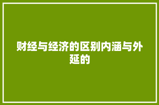 财经与经济的区别内涵与外延的 财经与经济的区别内涵与外延的