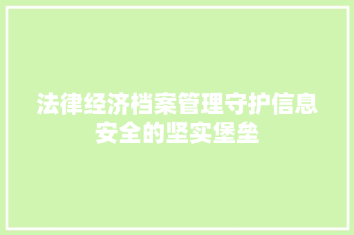 法律经济档案管理守护信息安全的坚实堡垒 法律经济档案管理守护信息安全的坚实堡垒